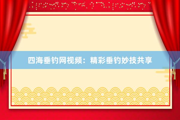 四海垂钓网视频：精彩垂钓妙技共享