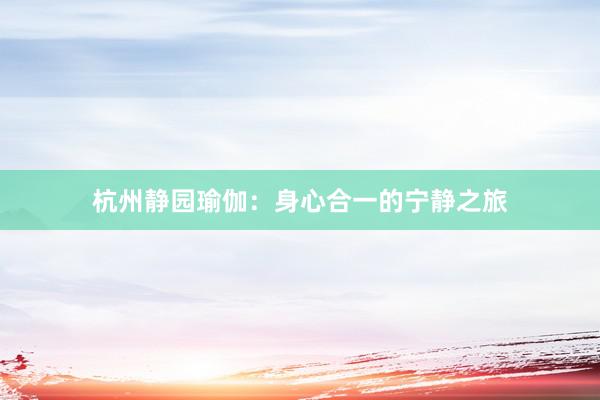 杭州静园瑜伽:身心合一的宁静之旅